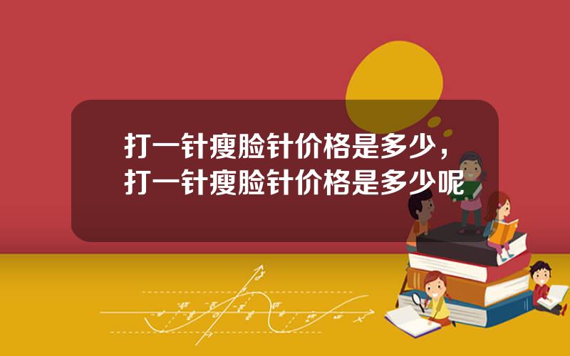 打一针瘦脸针价格是多少，打一针瘦脸针价格是多少呢