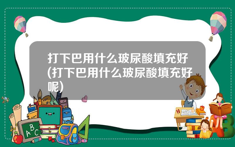 打下巴用什么玻尿酸填充好(打下巴用什么玻尿酸填充好呢)