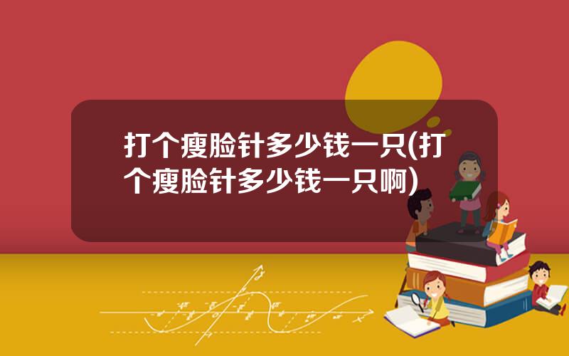 打个瘦脸针多少钱一只(打个瘦脸针多少钱一只啊)