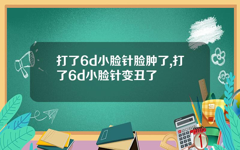 打了6d小脸针脸肿了,打了6d小脸针变丑了
