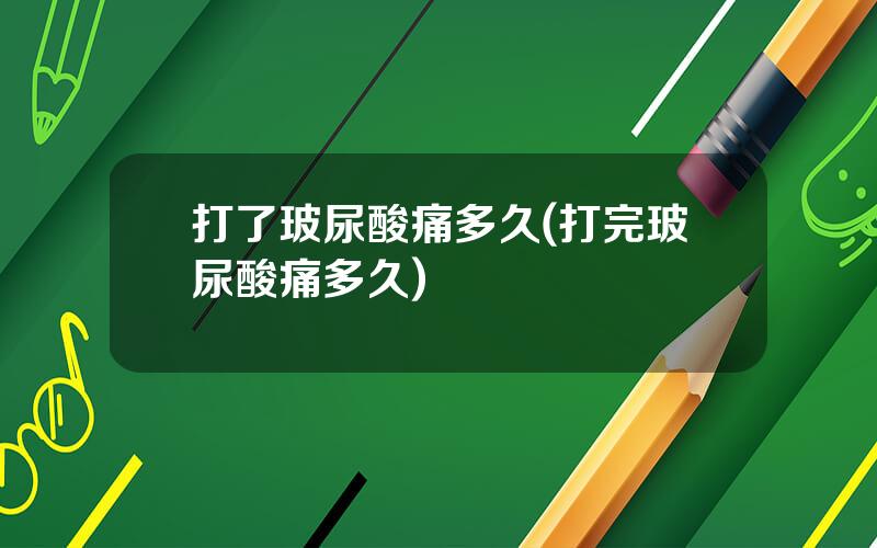 打了玻尿酸痛多久(打完玻尿酸痛多久)