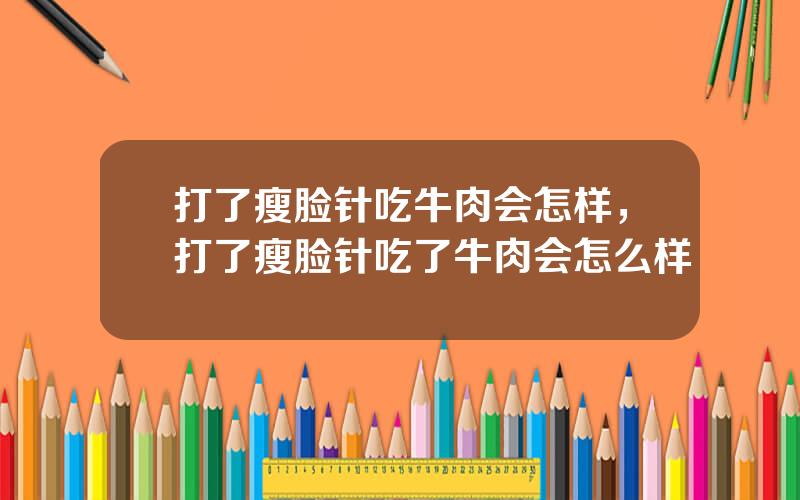 打了瘦脸针吃牛肉会怎样，打了瘦脸针吃了牛肉会怎么样