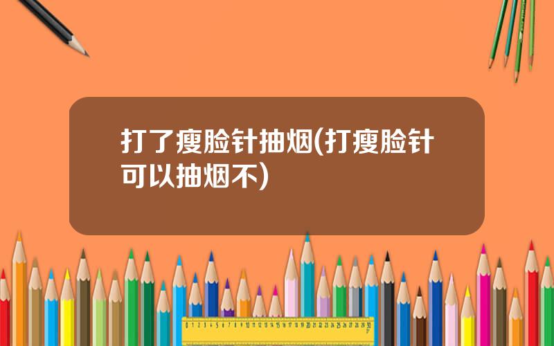 打了瘦脸针抽烟(打瘦脸针可以抽烟不)