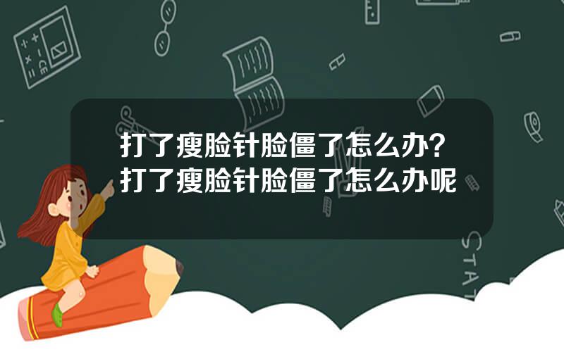 打了瘦脸针脸僵了怎么办？打了瘦脸针脸僵了怎么办呢