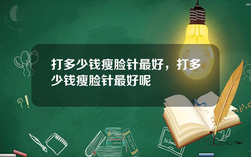 打多少钱瘦脸针最好，打多少钱瘦脸针最好呢