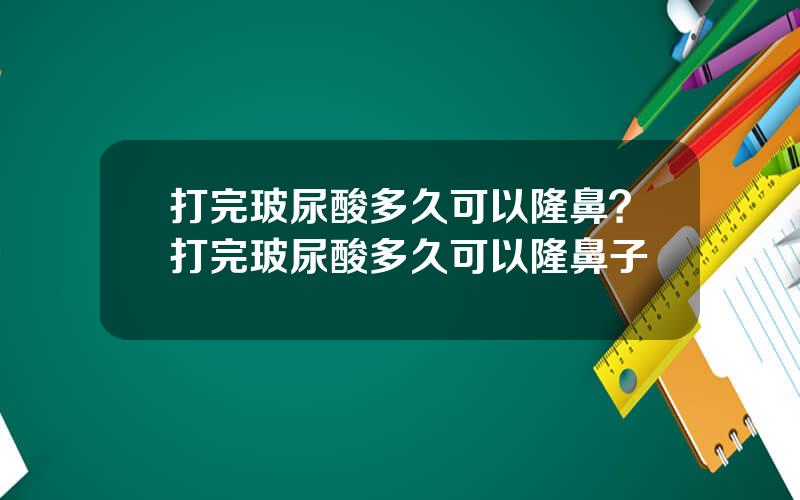 打完玻尿酸多久可以隆鼻？打完玻尿酸多久可以隆鼻子