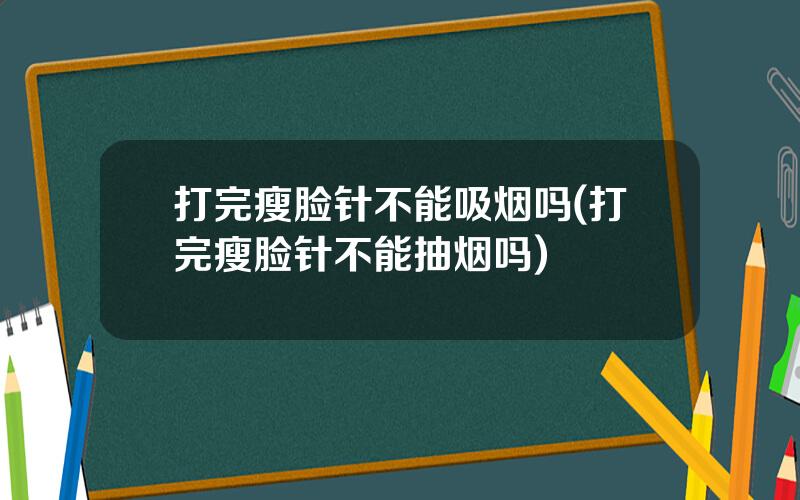 打完瘦脸针不能吸烟吗(打完瘦脸针不能抽烟吗)