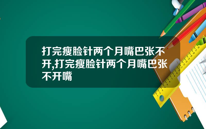 打完瘦脸针两个月嘴巴张不开,打完瘦脸针两个月嘴巴张不开嘴