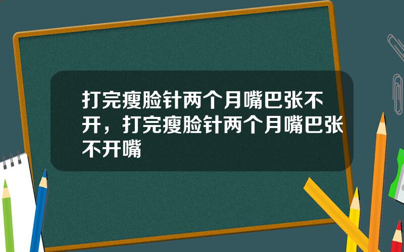 打完瘦脸针两个月嘴巴张不开，打完瘦脸针两个月嘴巴张不开嘴