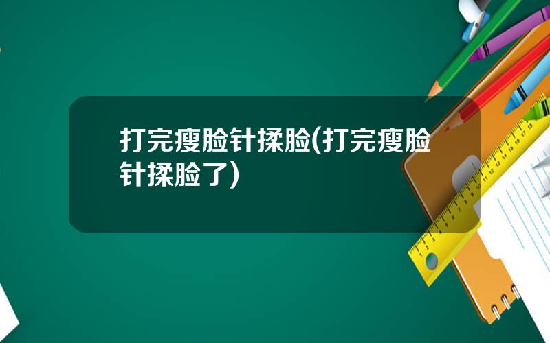 打完瘦脸针揉脸(打完瘦脸针揉脸了)