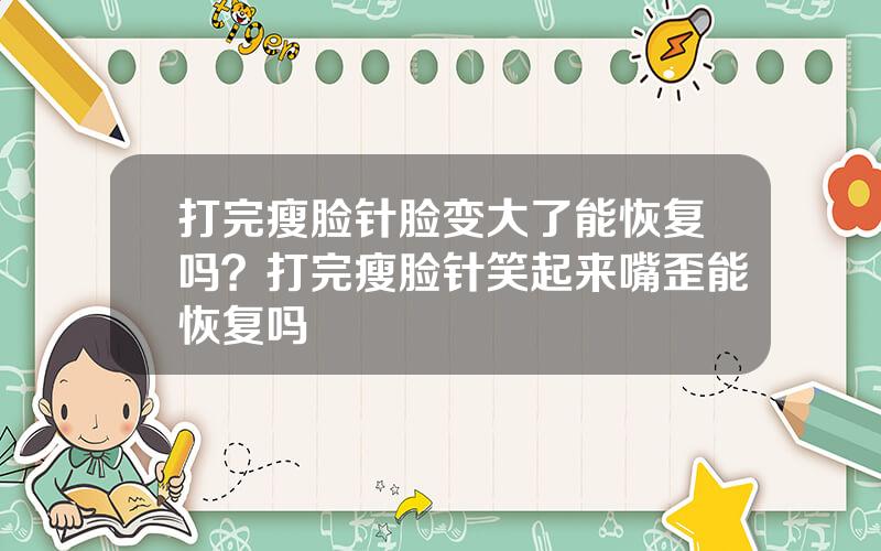 打完瘦脸针脸变大了能恢复吗？打完瘦脸针笑起来嘴歪能恢复吗