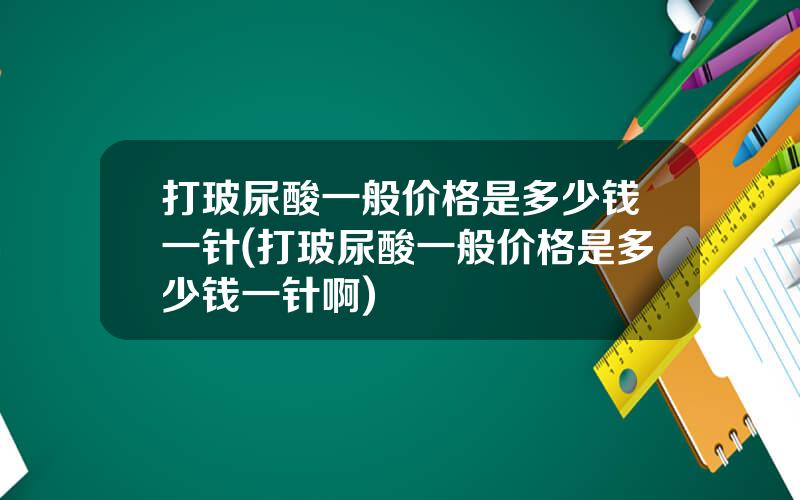 打玻尿酸一般价格是多少钱一针(打玻尿酸一般价格是多少钱一针啊)
