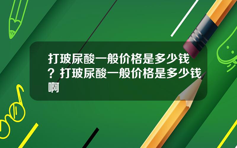 打玻尿酸一般价格是多少钱？打玻尿酸一般价格是多少钱啊