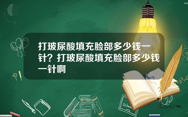 打玻尿酸填充脸部多少钱一针？打玻尿酸填充脸部多少钱一针啊