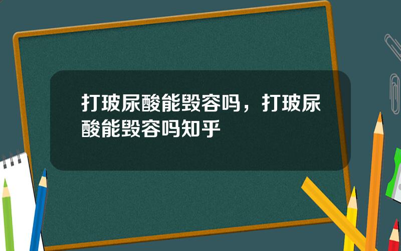 打玻尿酸能毁容吗，打玻尿酸能毁容吗知乎