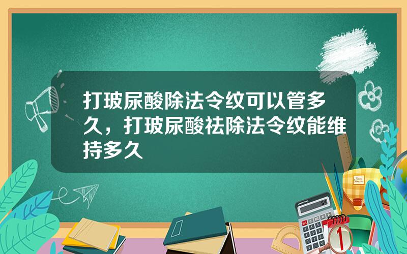 打玻尿酸除法令纹可以管多久，打玻尿酸祛除法令纹能维持多久