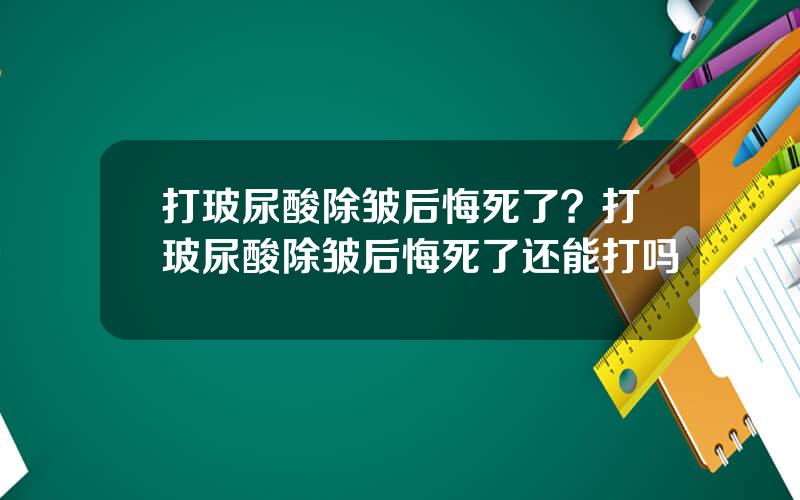 打玻尿酸除皱后悔死了？打玻尿酸除皱后悔死了还能打吗