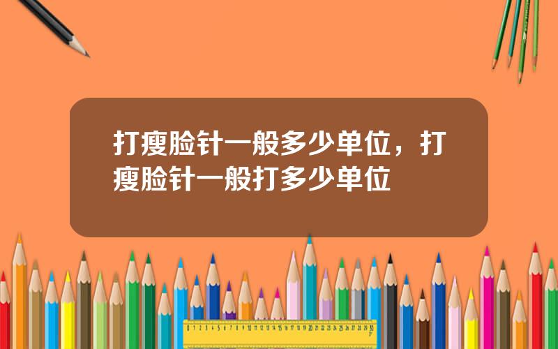 打瘦脸针一般多少单位，打瘦脸针一般打多少单位