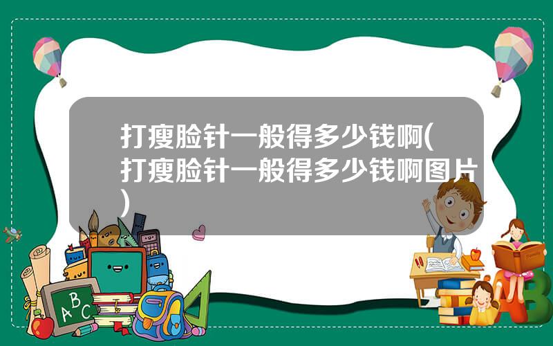 打瘦脸针一般得多少钱啊(打瘦脸针一般得多少钱啊图片)