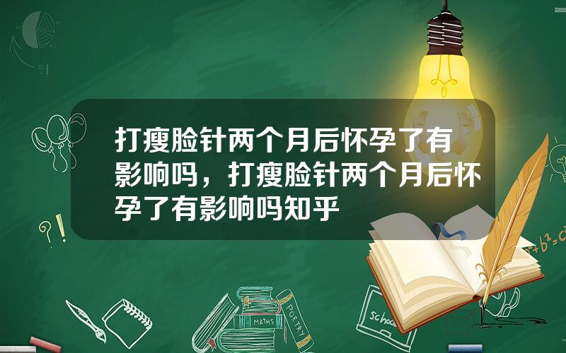 打瘦脸针两个月后怀孕了有影响吗，打瘦脸针两个月后怀孕了有影响吗知乎