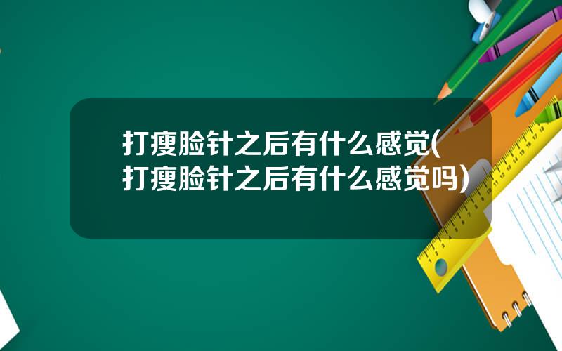打瘦脸针之后有什么感觉(打瘦脸针之后有什么感觉吗)