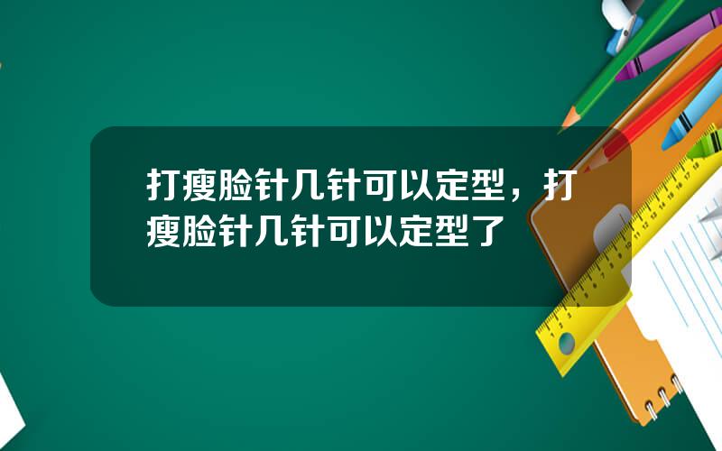打瘦脸针几针可以定型，打瘦脸针几针可以定型了