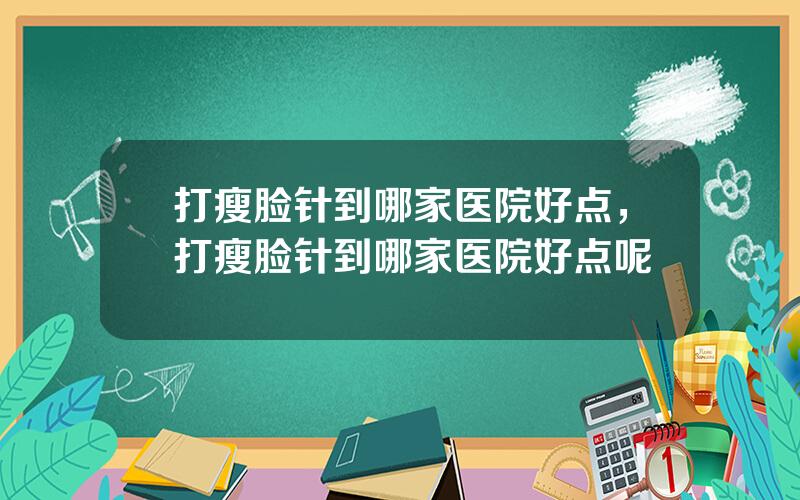打瘦脸针到哪家医院好点，打瘦脸针到哪家医院好点呢