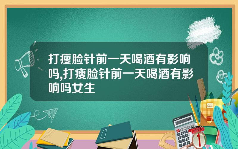 打瘦脸针前一天喝酒有影响吗,打瘦脸针前一天喝酒有影响吗女生
