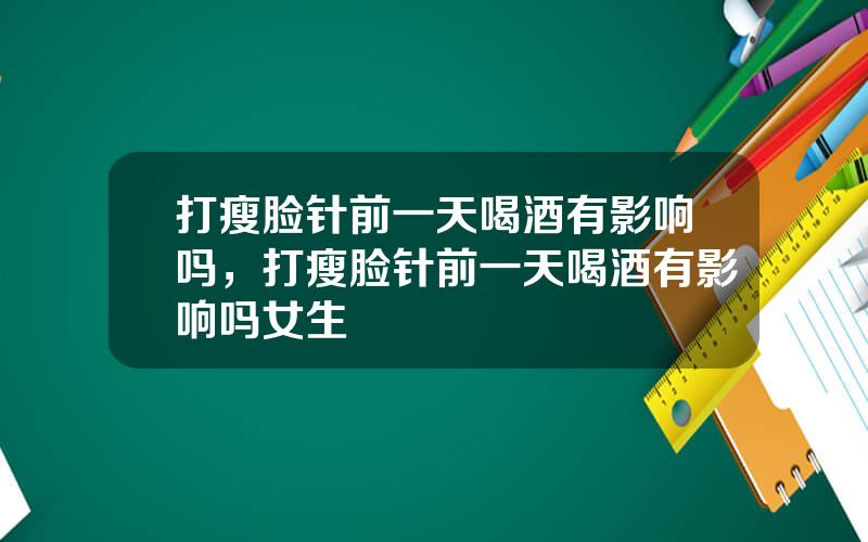打瘦脸针前一天喝酒有影响吗，打瘦脸针前一天喝酒有影响吗女生
