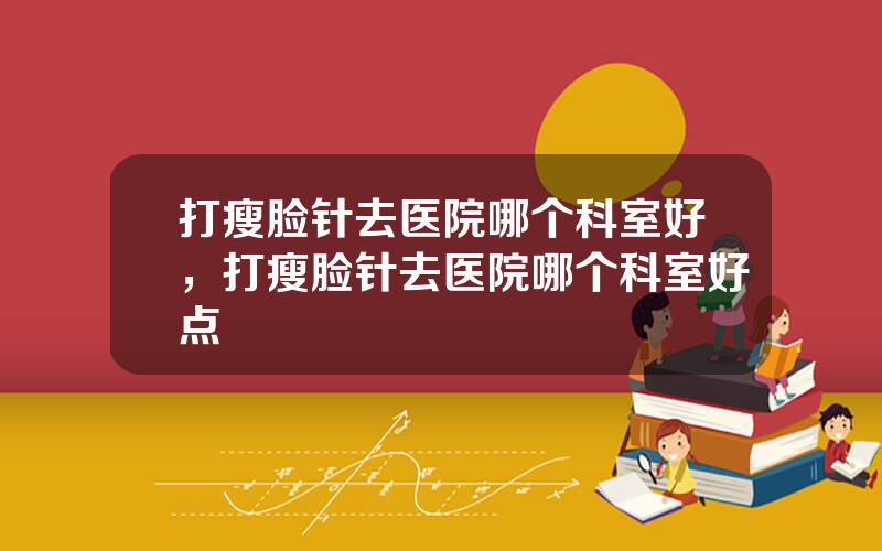 打瘦脸针去医院哪个科室好，打瘦脸针去医院哪个科室好点
