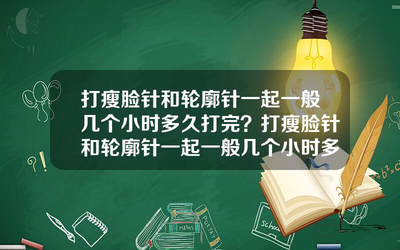 打瘦脸针和轮廓针一起一般几个小时多久打完？打瘦脸针和轮廓针一起一般几个小时多久打完一次