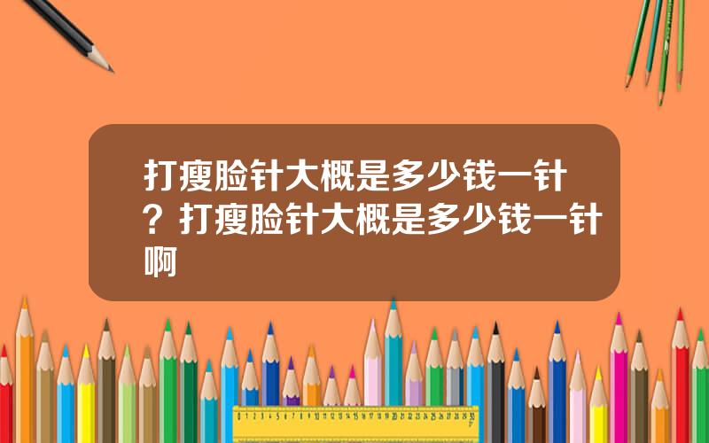 打瘦脸针大概是多少钱一针？打瘦脸针大概是多少钱一针啊