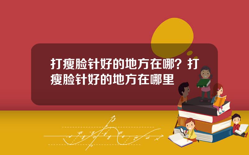 打瘦脸针好的地方在哪？打瘦脸针好的地方在哪里