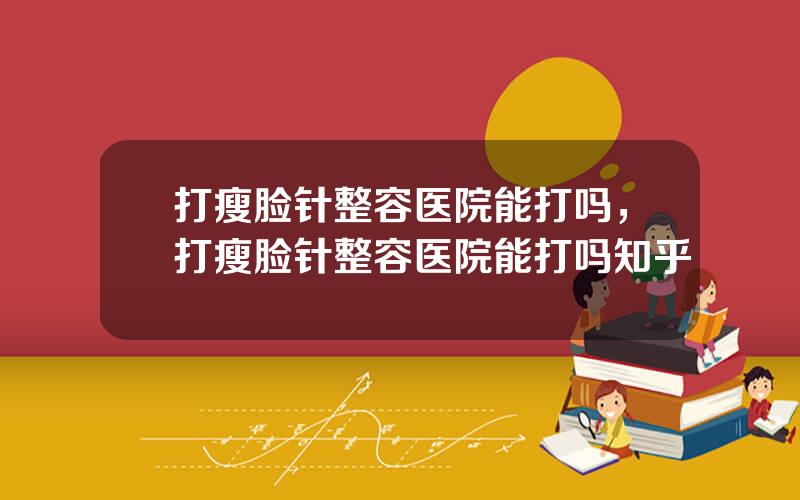 打瘦脸针整容医院能打吗，打瘦脸针整容医院能打吗知乎
