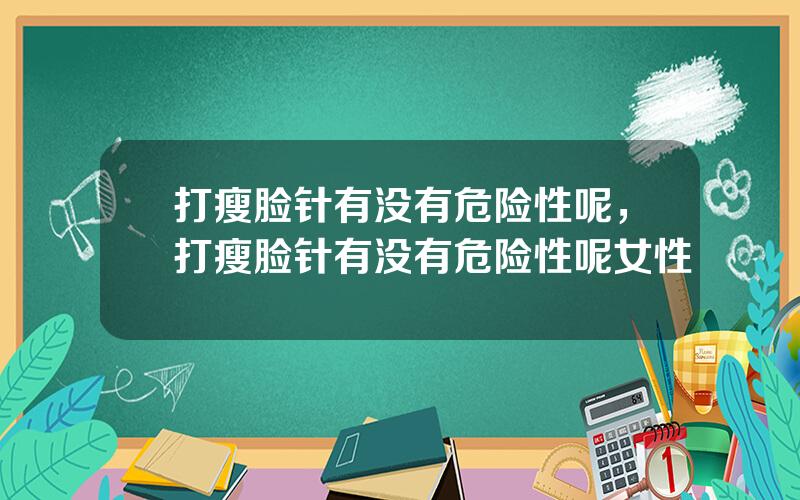 打瘦脸针有没有危险性呢，打瘦脸针有没有危险性呢女性