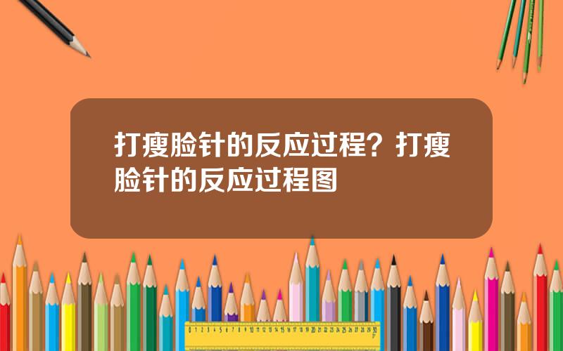打瘦脸针的反应过程？打瘦脸针的反应过程图