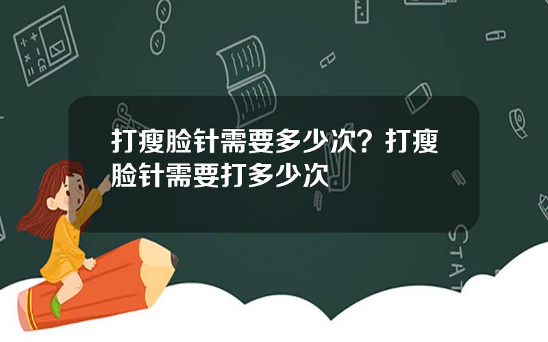 打瘦脸针需要多少次？打瘦脸针需要打多少次