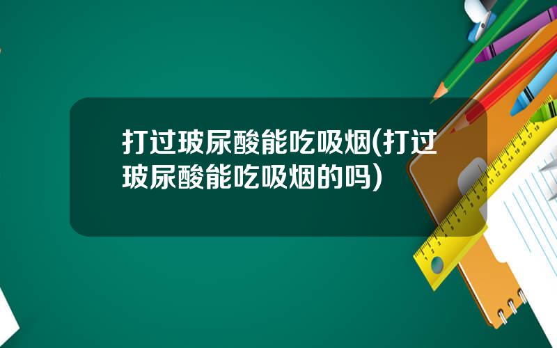 打过玻尿酸能吃吸烟(打过玻尿酸能吃吸烟的吗)