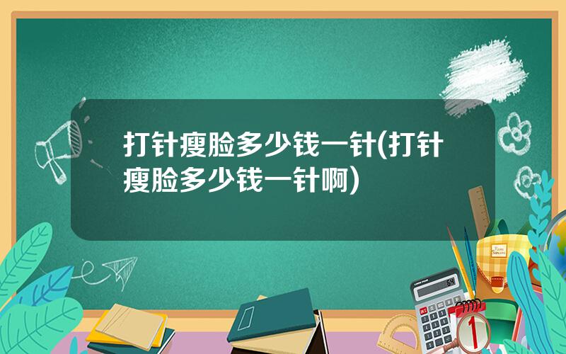 打针瘦脸多少钱一针(打针瘦脸多少钱一针啊)