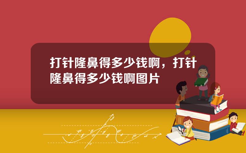 打针隆鼻得多少钱啊，打针隆鼻得多少钱啊图片