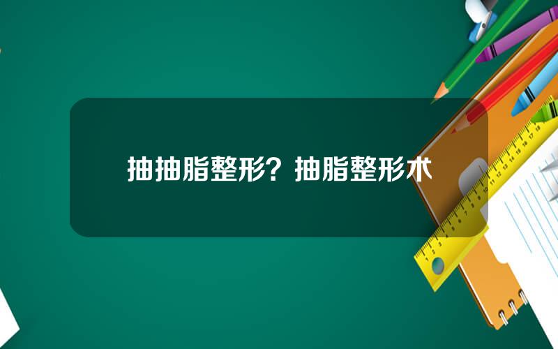 抽抽脂整形？抽脂整形术