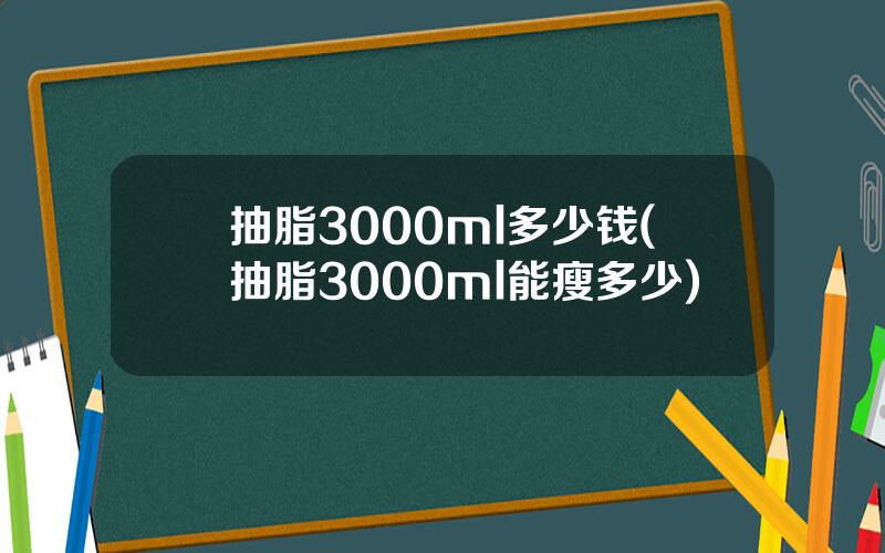 抽脂3000ml多少钱(抽脂3000ml能瘦多少)