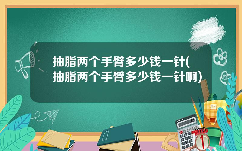 抽脂两个手臂多少钱一针(抽脂两个手臂多少钱一针啊)