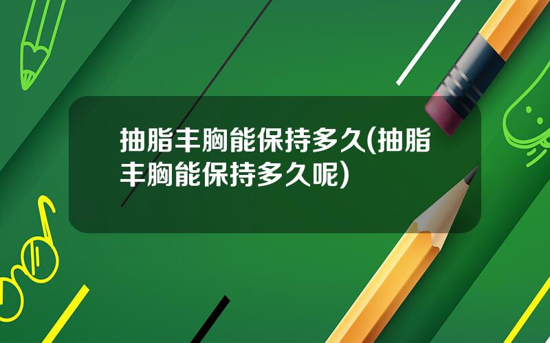 抽脂丰胸能保持多久(抽脂丰胸能保持多久呢)