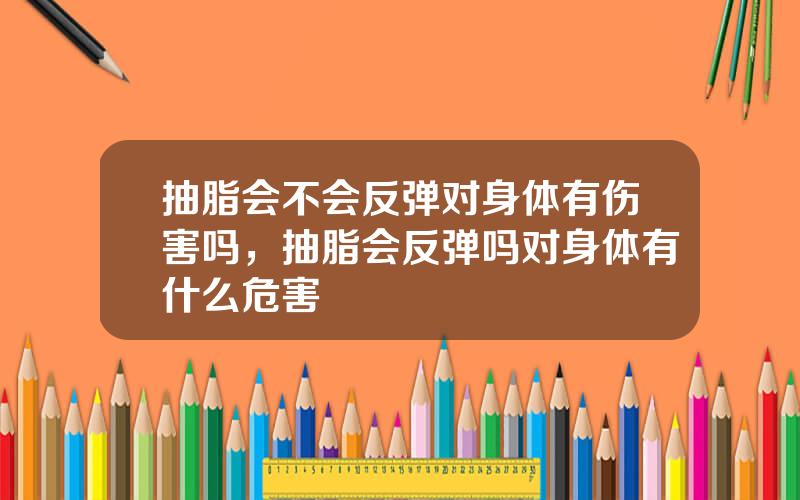 抽脂会不会反弹对身体有伤害吗，抽脂会反弹吗对身体有什么危害