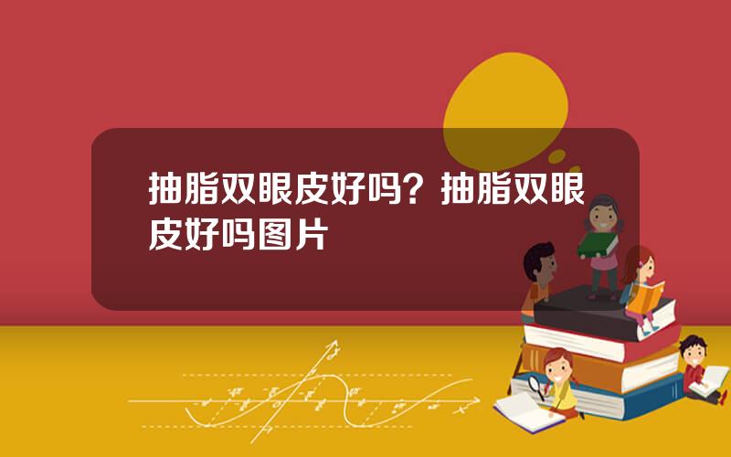 抽脂双眼皮好吗？抽脂双眼皮好吗图片