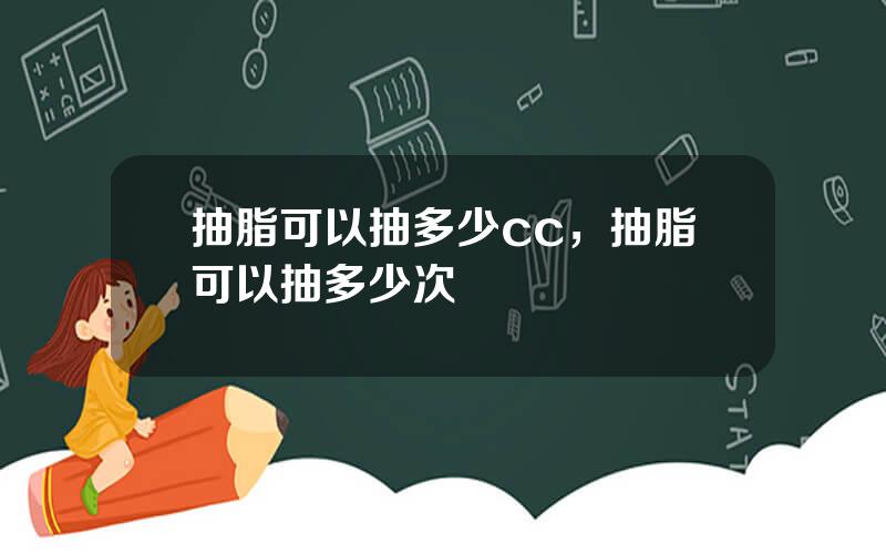 抽脂可以抽多少cc，抽脂可以抽多少次