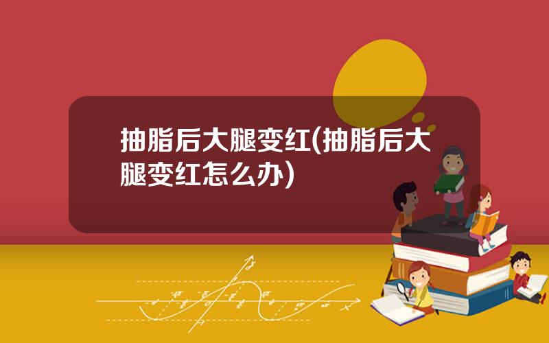 抽脂后大腿变红(抽脂后大腿变红怎么办)