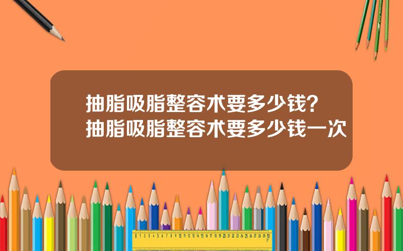 抽脂吸脂整容术要多少钱？抽脂吸脂整容术要多少钱一次