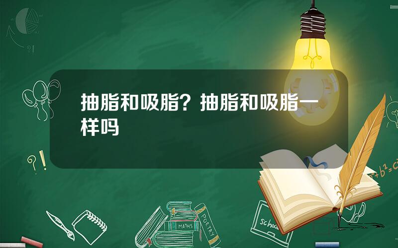抽脂和吸脂？抽脂和吸脂一样吗